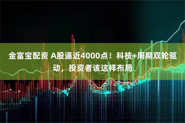 金富宝配资 A股逼近4000点！科技+周期双轮驱动，投资者该这样布局