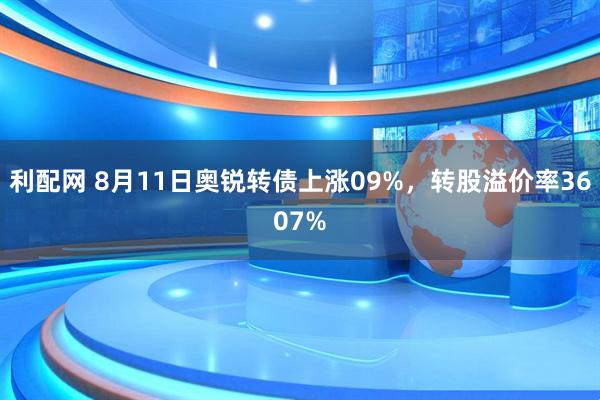 利配网 8月11日奥锐转债上涨09%，转股溢价率3607%