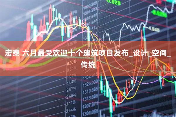 宏泰 六月最受欢迎十个建筑项目发布_设计_空间_传统
