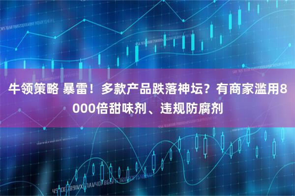 牛领策略 暴雷！多款产品跌落神坛？有商家滥用8000倍甜味剂、违规防腐剂