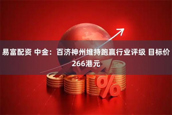 易富配资 中金:百济神州维持跑赢行业评级 目标价266港元