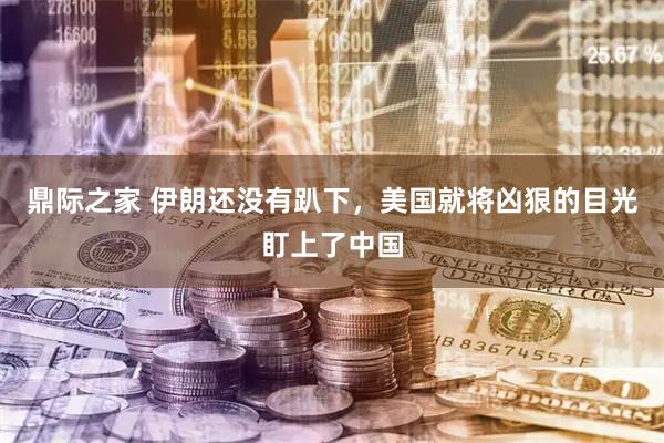 鼎际之家 伊朗还没有趴下，美国就将凶狠的目光盯上了中国