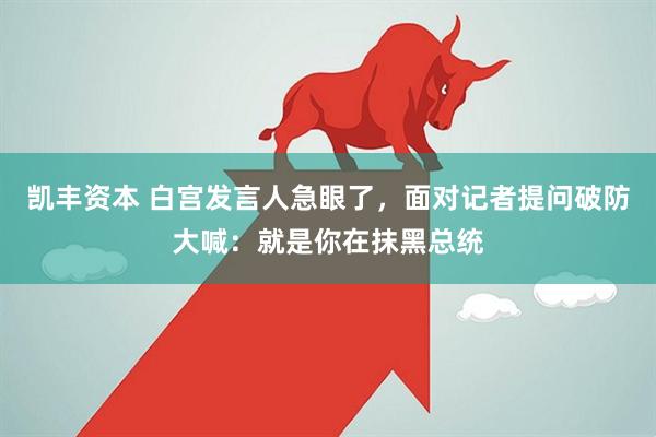 凯丰资本 白宫发言人急眼了，面对记者提问破防大喊：就是你在抹黑总统